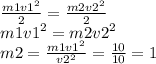 \frac{m1 {v1}^{2} }{2} = \frac{m2 {v2}^{2} }{2} \\ m1 {v1}^{2} = m2 {v2}^{2} \\ m2 = \frac{m1 {v1}^{2} }{ {v2}^{2} } = \frac{10}{10} = 1