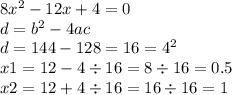8x {}^{2} - 12x + 4 = 0 \\ d = b {}^{2} - 4ac \\ d = 144 - 128 = 16= 4 {}^{2} \\ x1 = 12 - 4 \div 16 = 8 \div 16 = 0.5 \\ x2 = 12 + 4 \div 16 = 16 \div 16 = 1 \\