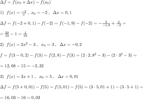 \Delta f=f(x_0+\Delta x)-f(x_0)\\\\1)\; \; f(x)=\frac{-2}{x}\; ,\; x_0=-2\; ,\; \; \Delta x=0,1\\\\\Delta f=f(-2+0,1)-f(-2)=f(-1,9)-f(-2)=-\frac{2}{-1,9}+\frac{2}{-2}=\\\\=\frac{20}{19}-1 =\frac{1}{19}\\\\2)\; \; f(x)=2x^2-3\; ,\; \; x_0=3\; ,\; \; \Delta x=-0,2\\\\\DElta f=f(3-0,2)-f(3)=f(2,8)-f(3)=(2\cdot 2,8^2-3)-(2\cdot 3^2-3)=\\\\=12,68-15=-2,32\\\\3)\; \; f(x)=3x+1\; ,\; \; x_0=5\; ,\; \; \Delta x=0,01\\\\\Delta f=f(5+0,01)-f(5)=f(5,01)-f(5)=(3\cdot 5,01+1)-(3\cdot 5+1)=\\\\=16,03-16=0,03