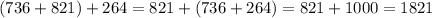 (736 + 821) + 264 = 821 + (736 + 264) = 821 + 1000 = 1821