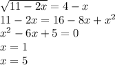 \sqrt{11 - 2x} = 4 - x \\ 11 - 2x = 16 - 8x + {x}^{2} \\ {x}^{2} - 6x + 5 = 0 \\ x = 1 \\ x = 5