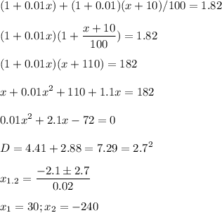 \displaystyle(1+0.01x)+(1+0.01)(x+10)/100=1.82\\\\(1+0.01x)(1+\frac{x+10}{100} )=1.82\\\\(1+0.01x)(x+110)=182\\\\x+0.01x^2+110+1.1x=182\\\\0.01x^2+2.1x-72=0\\\\D=4.41+2.88=7.29=2.7^2\\\\x_{1.2}=\frac{-2.1 \pm 2.7}{0.02}\\\\x_1=30; x_2=-240