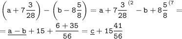 \tt \displaystyle \left( a+7\frac3{28} \right) -\left( b-8\frac58 \right) =a+7\frac3{28} ^{(2} -b+8\frac58 ^{(7} =\\ \\ =\underline{a-b} +15+\frac{6+35}{56} =\underline c+15\frac{41}{56}