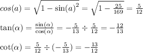 cos(a) = \sqrt{1 - { \sin(a) }^{2} } = \sqrt{1 - \frac{25}{169} } = \frac{5}{12} \\ \\ \tan( \alpha ) = \frac{ \sin( \alpha ) }{ \cos( \alpha ) } = - \frac{5}{13} \div \frac{5}{12} = - \frac{12}{13} \\ \\ \cot( \alpha ) = \frac{5}{12} \div ( - \frac{5}{13} ) = - \frac{13}{12}