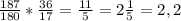 \frac{187}{180} * \frac{36}{17}= \frac{11}{5}=2 \frac{1}{5} =2,2