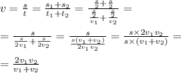 v = \frac{s}{t} = \frac{s_{1} + s_{2}}{t_{1} + t_{2}} = \frac{ \frac{s}{2} + \frac{s}{2} }{ \frac{ \frac{s}{2} }{v_{1}} + \frac{ \frac{s}{2} }{v_{2}} } = \\ \\ = \frac{s}{ \frac{s}{2v_{1}} + \frac{s}{2v_{2}} } = \frac{s}{ \frac{s(v_{1} + v_{2})}{2v_{1}v_{2}} } = \frac{s \times 2v_{1}v_{2}}{s \times (v_{1} + v_{2})} = \\ \\ = \frac{2v_{1}v_{2}}{v_{1}+ v_{2}}