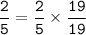 \displaystyle \tt \frac{2}{5} = \frac{2}{5} \times \frac{19}{19}