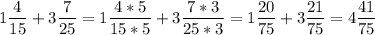\displaystyle 1 \frac{4}{15} + 3 \frac{7}{25}= 1\frac{4*5}{15*5} + 3 \frac{7*3}{25*3}= 1 \frac{20}{75} + 3 \frac{21}{75}= 4\frac{41}{75}