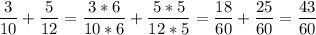\displaystyle \frac{3}{10} + \frac{5}{12}= \frac{3*6}{10*6} +\frac{5*5}{12*5}= \frac{18}{60}+\frac{25}{60}= \frac{43}{60}