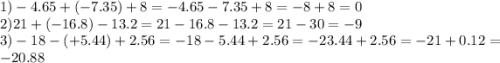 1) - 4.65 + ( - 7.35) + 8 = - 4.65 - 7.35 + 8 = - 8 + 8 = 0 \\ 2)21 + ( - 16.8) - 13.2 = 21 - 16.8 - 13.2 = 21 - 30 = - 9 \\ 3) - 18 - ( + 5.44) + 2.56 = - 18 - 5.44 + 2.56 = - 23.44 + 2.56 = - 21 + 0.12 = - 20.88