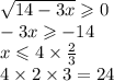 \sqrt{14 - 3x} \geqslant 0 \\ - 3x \geqslant - 14 \\ x \leqslant 4 \times \frac{2}{3} \\ 4 \times 2 \times 3 = 24