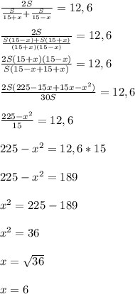 \frac{2S}{\frac{S}{15+x}+\frac{S}{15-x} }= 12,6\\ \\ \frac{2S}{\frac{S(15-x)+S(15+x)}{(15+x)(15-x)} }= 12,6 \\ \\ \frac{2S( 15+x)(15-x)}{S(15-x+15+x)}= 12,6 \\ \\ \frac{2S(225-15x+15x-x^{2} )}{30S} = 12,6 \\ \\ \frac{225-x^{2} }{15}= 12,6 \\ \\ 225-x^{2} = 12,6*15 \\ \\ 225-x^{2} =189\\ \\ x^{2} = 225-189\\ \\ x^{2} =36\\ \\ x=\sqrt{36}\\ \\ x=6