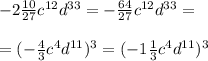 -2\frac{10}{27}c^{12}d^{33}=-\frac{64}{27}c^{12}d^{33}=\\\\=(-\frac{4}{3}c^4d^{11})^3=(-1\frac{1}{3}c^4d^{11})^3