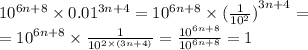 {10}^{6n + 8} \times {0.01}^{3n + 4} = {10}^{6n + 8} \times { (\frac{1}{ {10}^{2} }) }^{3n + 4} = \\ = { 10}^{6n + 8} \times \frac{1}{ {10}^{2 \times (3n + 4)} } = \frac{ {10}^{6n + 8} }{ {10}^{6n + 8} } = 1