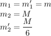 m_{1} = m_{1}' = m\\m_{2} = M\\m_{2}' = \dfrac{M}{6}