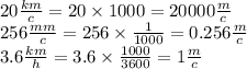 20 \frac{km}{c} = 20 \times 1000 = 20000 \frac{m}{c} \\ 256 \frac{mm}{c} = 256 \times \frac{1}{1000} = 0.256 \frac{m}{c} \\ 3.6 \frac{km}{h} = 3.6 \times \frac{ 1000}{3600} = 1 \frac{m}{c}