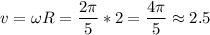 \displaystyle v=\omega R=\frac{2\pi }{5}*2 =\frac{4\pi }{5}\approx2.5
