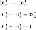 16 \frac{1}{3} \: \: = \: \: 16 \frac{1}{3} \\ \\ 16 \frac{1}{3} + 16 \frac{1}{3} = 32 \frac{2}{3 } \\ \\ 16 \frac{1}{3} - 16 \frac{1}{3} = 0