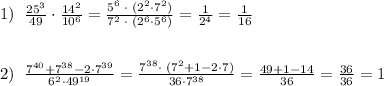 1)\; \; \frac{25^3}{49}\cdot \frac{14^2}{10^6}=\frac{5^6\; \cdot \; (2^2\cdot 7^2)}{7^2\; \cdot \; (2^6\cdot 5^6)}=\frac{1}{2^4}=\frac{1}{16}\\\\\\2)\; \; \frac{7^{40}+7^{38}-2\cdot 7^{39}}{6^2\cdot 49^{19}}=\frac{7^{38}\cdot \; (7^2+1-2\cdot 7)}{36\cdot 7^{38}}=\frac{49+1-14}{36}=\frac{36}{36}=1
