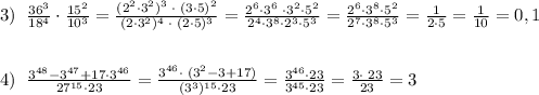 3)\; \; \frac{36^3}{18^4}\cdot \frac{15^2}{10^3}=\frac{(2^2\cdot 3^2)^3\; \cdot \; (3\cdot 5)^2}{(2\cdot 3^2)^4\; \cdot \; (2\cdot 5)^3}=\frac{2^6\cdot 3^6\; \cdot 3^2\cdot 5^2}{2^4\cdot 3^8\cdot 2^3\cdot 5^3}=\frac{2^6\cdot 3^8\cdot 5^2}{2^7\cdot 3^8\cdot 5^3}=\frac{1}{2\cdot 5}=\frac{1}{10}=0,1\\\\\\4)\; \; \frac{3^{48}-3^{47}+17\cdot 3^{46}}{27^{15}\cdot 23}=\frac{3^{46}\cdot \; (3^2-3+17)}{(3^3)^{15}\cdot 23}=\frac{3^{46}\cdot 23}{3^{45}\cdot 23}=\frac{3\cdot \; 23}{23}=3