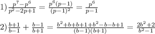 1)\frac{p^{7}-p^{6}}{p^{2}-2p+1}= \frac{p^{6}(p-1)} {(p-1)^{2}}= \frac{p^{6}} {p-1}\\\\2)\frac{b+1}{b-1}+ \frac{b-1}{b+1}= \frac{b^{2}+b+b+1+b^{2}-b-b+1}{(b-1)(b+1)}= \frac{2b^{2}+2} {b^{2}-1}