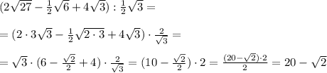 (2\sqrt{27}-\frac{1}{2}\sqrt6+4\sqrt3):\frac{1}{2}\sqrt3=\\\\=(2\cdot 3\sqrt3-\frac{1}{2}\sqrt{2\cdot 3}+4\sqrt3)\cdot \frac{2}{\sqrt3}=\\\\=\sqrt3\cdot (6-\frac{\sqrt2}{2}+4)\cdot \frac{2}{\sqrt3}=(10-\frac{\sqrt2}{2})\cdot 2=\frac{(20-\sqrt2)\cdot 2}{2}=20-\sqrt2