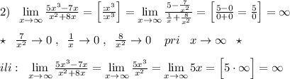 2)\; \; \lim\limits _{x \to \infty}\frac{5x^3-7x}{x^2+8x}=\Big [\frac{:x^3}{:x^3}\Big ]=\lim\limits _{x \to \infty}\frac{5-\frac{7}{x^2}}{\frac{1}{x}+\frac{8}{x^2}}=\Big [\frac{5-0}{0+0}=\frac{5}{0}\Big ]=\infty \\\\\star \; \; \frac{7}{x^2}\to 0\; ,\; \; \frac{1}{x}\to 0\; ,\; \; \frac{8}{x^2}\to 0\; \; \; \; pri\; \; \; x\to \infty \; \; \star \\\\ili:\; \; \lim\limits _{x \to \infty}\frac{5x^3-7x}{x^2+8x}=\lim\limits _{x \to \infty}\frac{5x^3}{x^2}=\lim\limits _{x \to \infty}5x=\Big [5\cdot \infty \Big ]=\infty