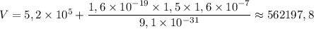 V = 5,2 \times 10^{5} + \dfrac{1,6 \times 10^{-19} \times 1,5 \times 1,6 \times 10^{-7}}{9,1 \times 10^{-31}} \approx 562197,8