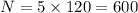 N = 5 \times 120 = 600