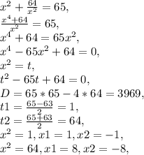 x^2+\frac{64}{x^{2}}=65,\\\frac{x^4+64}{x^2} =65,\\x^{4}+64=65x^{2},\\x^{4}-65x^{2}+64=0,\\x^2=t,\\t^{2}-65t+64=0,\\D=65*65-4*64=3969,\\t1=\frac{65-63}{2}=1,\\t2=\frac{65+63}{2}= 64,\\x^2=1, x1=1, x2=-1,\\x^2=64, x1=8, x2=-8,