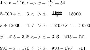 4 \times x = 216 < = x = \frac{216}{4} = 54 \\ \\ 54000 \div x = 3 < = x = \frac{54000}{3} = 18000 \\ \\ x \div 12000 = 4 < = x = 12000 \times 4 = 48000 \\ \\ x - 415 = 326 < = x = 326 + 415 = 741 \\ \\ 990 - x = 176 < = x = 990 - 176 = 814
