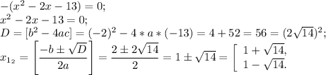 -(x^2 - 2x - 13) = 0;\\x^2 - 2x - 13 = 0;\\D = [b^2 - 4ac] = (-2)^2 - 4*a*(-13) = 4 + 52 = 56 = (2\sqrt{14})^2;\\x_{1_2} = \left[\dfrac{-b\pm \sqrt{D}}{2a}\right] = \dfrac{2\pm 2\sqrt{14}}{2} = 1\pm \sqrt{14} = \left[\begin{array}{ccc}1 + \sqrt{14},\\1 - \sqrt{14}.\end{array}