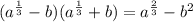 ( {a}^{ \frac{1}{3} } - b)( {a}^{ \frac{1}{3} } + b) = {a}^{ \frac{2}{3} } - {b}^{2}