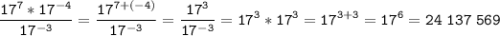 \tt\displaystyle \frac{17^{7}*17^{-4} }{17^{-3}}=\frac{17^{7+(-4)}}{17^{-3}}=\frac{17^{3}}{17^{-3}}=17^{3}*17^{3}=17^{3+3}=17^{6}=24\;137\;569