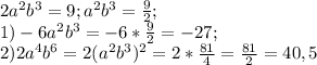 2a^{2}b^{3}=9; a^{2}b^{3}=\frac{9}{2};\\1) -6a^{2}b^{3}=-6*\frac{9}{2} =-27;\\2) 2a^{4}b^{6}=2(a^{2}b^{3})^{2}=2*\frac{81}{4} =\frac{81}{2}=40,5