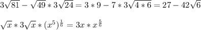 3\sqrt{81} -\sqrt{49} *3\sqrt{24}=3*9-7*3 \sqrt{4*6} =27-42\sqrt{6} \\ \\ \sqrt{x} *3\sqrt{x} *(x^5)^{\frac{1}{6} }=3x*x^{\frac{5}{6} }\\ \\
