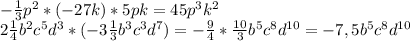 -\frac{1}{3}p^{2}*(-27k)*5pk= 45p^{3}k^{2}\\2\frac{1}{4}b^{2}c^{5}d^{3}* (-3 \frac{1}{3}b^{3}c^{3}d^{7})=-\frac{9}{4} *\frac{10}{3} b^{5}c^{8}d^{10}=-7,5b^{5}c^{8}d^{10}