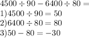 4500 \div 90 - 6400 \div 80 = \\ 1)4500 \div 90 = 50 \\ 2)6400 \div 80 = 80 \\ 3)50 - 80 = - 30