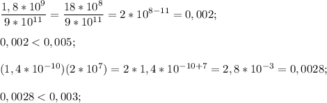 \displaystyle \frac{1,8*10^9}{9*10^{11}}=\frac{18*10^8}{9*10^{11}}=2*10^{8-11}=0,002;\\\\0,002 < 0,005;\\\\(1,4*10^{-10})(2*10^{7})=2*1,4*10^{-10+7}=2,8*10^{-3}=0,0028;\\\\0,0028 < 0,003;