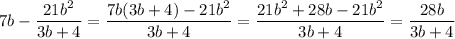 7b-\dfrac{21b^2}{3b+4}=\dfrac{7b(3b+4)-21b^2}{3b+4}=\dfrac{21b^2+28b-21b^2}{3b+4}=\dfrac{28b}{3b+4}