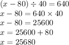 (x - 80) \div 40 = 640 \\ x - 80 = 640 \times 40 \\ x - 80 = 25600 \\ x = 25600 + 80 \\ x = 25680