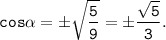 \tt \displaystyle cos\alpha = \pm \sqrt{\frac{5}{9} } = \pm \frac{\sqrt{5} }{3} .