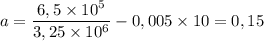 a = \dfrac{6,5\times 10^5}{3,25\times 10^6} - 0,005\times 10 = 0,15