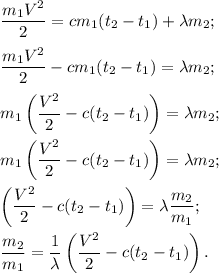 \dfrac{m_1V^2}{2} = cm_1(t_2 - t_1) + \lambda m_2;\\\\\dfrac{m_1V^2}{2} - cm_1(t_2 - t_1) = \lambda m_2;\\\\m_1\left(\dfrac{V^2}{2} - c(t_2 - t_1)\right) = \lambda m_2;\\\\m_1\left(\dfrac{V^2}{2} - c(t_2 - t_1)\right) = \lambda m_2;\\\\\left(\dfrac{V^2}{2} - c(t_2 - t_1)\right) = \lambda \dfrac{m_2}{m_1};\\\\\dfrac{m_2}{m_1} = \dfrac{1}{\lambda}\left(\dfrac{V^2}{2} - c(t_2 - t_1)\right).