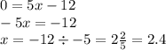 0 = 5x - 12 \\ - 5x = - 12 \\ x = -12 \div - 5 =2 \frac{2}{5} = 2.4
