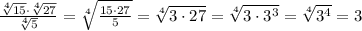 \frac{ \sqrt[4]{15} \cdot \sqrt[4]{27} }{ \sqrt[4]{5} } = \sqrt[4]{ \frac{15 \cdot 27}{5} } = \sqrt[4]{3 \cdot 27} = \sqrt[4]{3 \cdot 3^3}= \sqrt[4]{3^4}=3