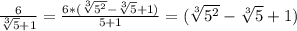 \frac{6}{\sqrt[3]{5} +1} =\frac{6*(\sqrt[3]{5^2}-\sqrt[3]{5}+1)}{5+1} =(\sqrt[3]{5^2}-\sqrt[3]{5}+1)