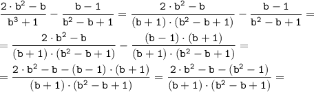 \tt \displaystyle \frac{2 \cdot b^2-b}{b^3+1}-\frac{b-1}{b^2-b+1} = \frac{2 \cdot b^2-b}{(b+1) \cdot (b^2-b+1)}-\frac{b-1}{b^2-b+1} =\\\\= \frac{2 \cdot b^2-b}{(b+1) \cdot (b^2-b+1)}-\frac{(b-1) \cdot (b+1)}{(b+1) \cdot (b^2-b+1)} = \\\\= \frac{2 \cdot b^2-b-(b-1) \cdot (b+1)}{(b+1) \cdot (b^2-b+1)}= \frac{2 \cdot b^2-b-(b^2-1)}{(b+1) \cdot (b^2-b+1)}=