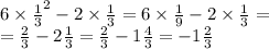 6 \times { \frac{1}{3} }^{2} - 2 \times \frac{1}{3} = 6 \times \frac{1 }{9} - 2 \times \frac{1}{3} = \\ = \frac{2}{3} - 2 \frac{1}{3} = \frac{2}{3} - 1 \frac{4}{3} = - 1 \frac{2}{3}