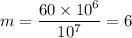 m = \dfrac{60\times 10^6}{10^7} = 6